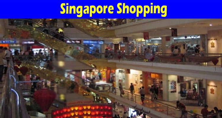 Complete Information About Singapore Shopping 2022- Shopping Tips to Enjoy Your Trip