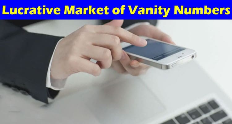 Complete Information About Exploring the Lucrative Market of Vanity Numbers